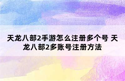 天龙八部2手游怎么注册多个号 天龙八部2多账号注册方法